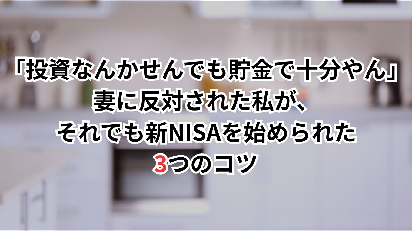 「投資なんかせんでも貯金で十分やん」｜妻に反対された私が、それでも新NISAを始められた3つのコツ
